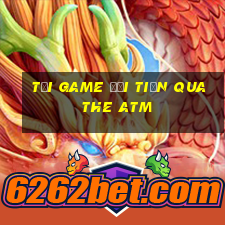 tải game đổi tiền qua the atm