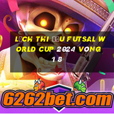 lịch thi đấu futsal world cup 2024 vòng 1 8