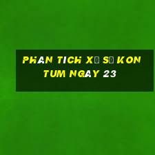 Phân tích Xổ Số kon tum ngày 23