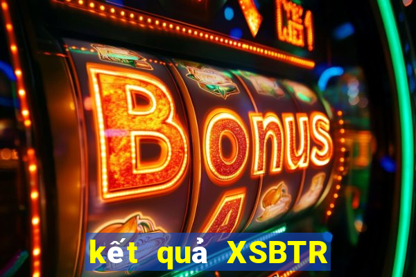 kết quả XSBTR ngày 17