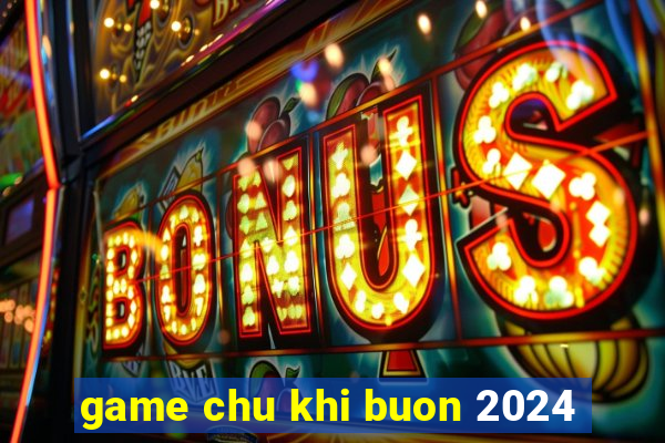 game chu khi buon 2024