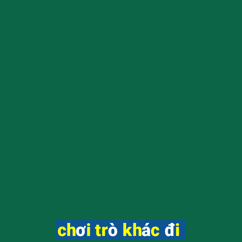 chơi trò khác đi