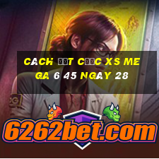 Cách đặt cược XS Mega 6 45 ngày 28