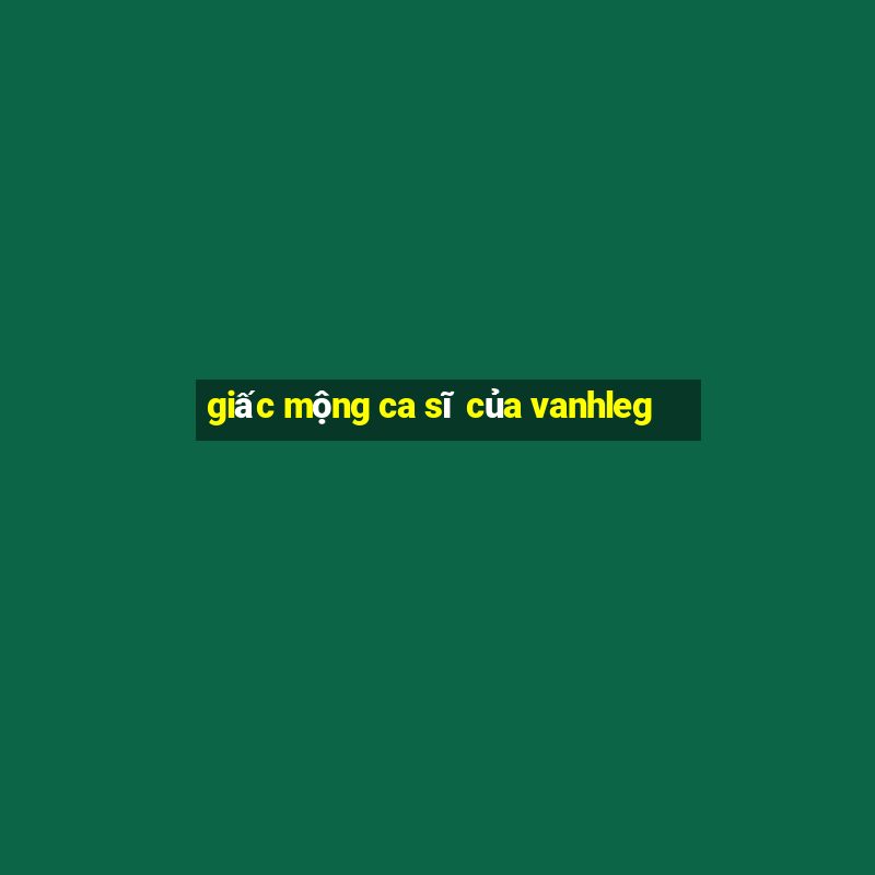 giấc mộng ca sĩ của vanhleg