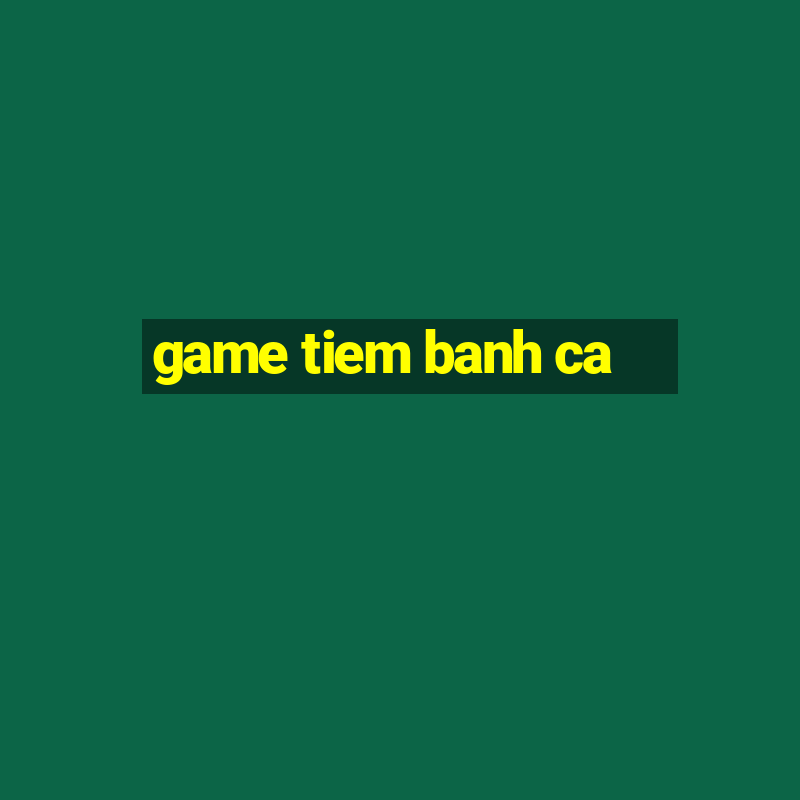 game tiem banh ca