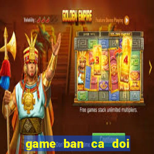 game ban ca doi thanh tien