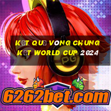 kết quả vòng chung kết world cup 2024