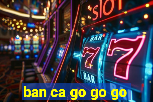 ban ca go go go