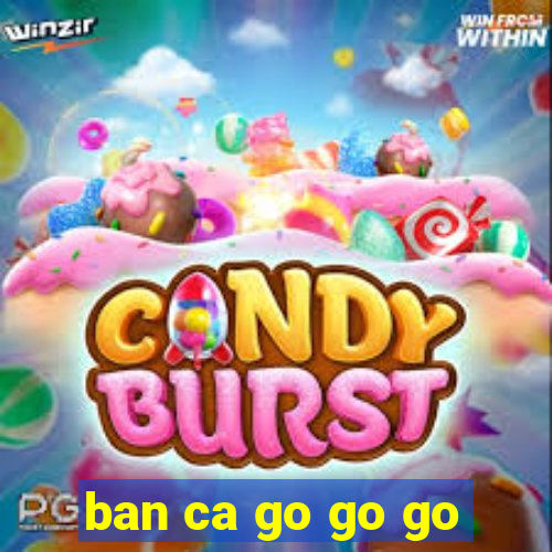 ban ca go go go