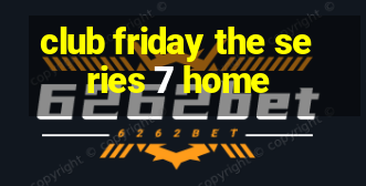 club friday the series 7 home