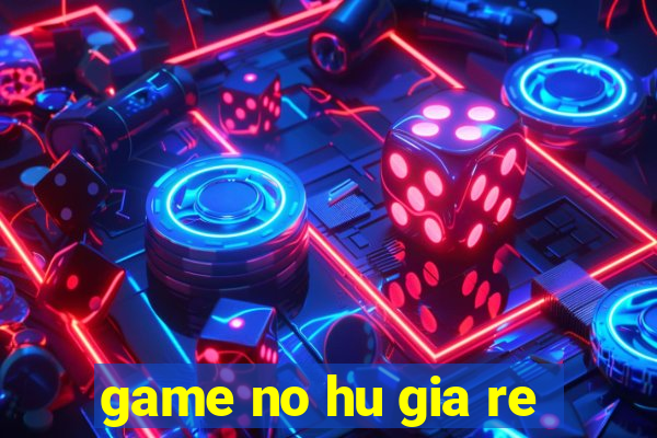 game no hu gia re