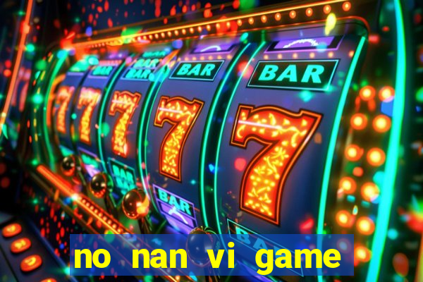 no nan vi game quay hu