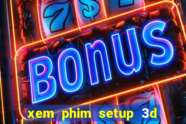 xem phim setup 3d thuyet minh