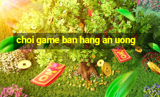 choi game ban hang an uong