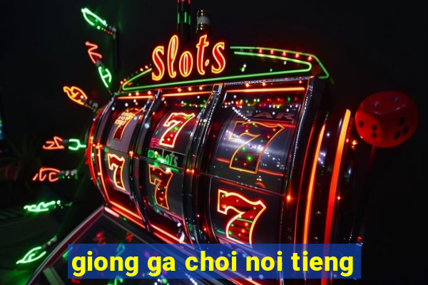 giong ga choi noi tieng