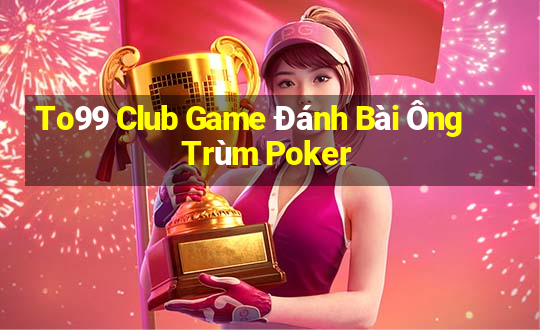 To99 Club Game Đánh Bài Ông Trùm Poker