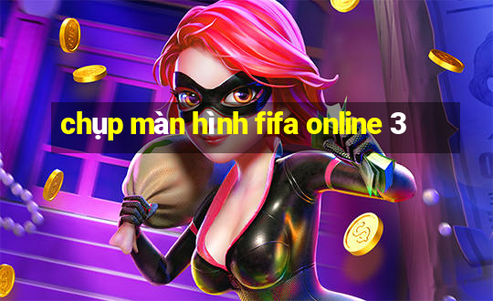 chụp màn hình fifa online 3