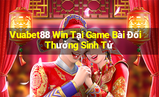 Vuabet88 Win Tại Game Bài Đổi Thưởng Sinh Tử