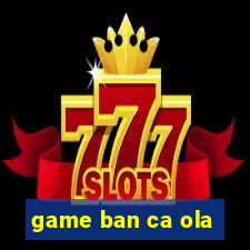 game ban ca ola