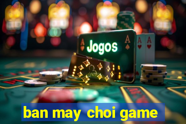 ban may choi game