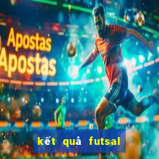 kết quả futsal châu á 2024 hôm nay