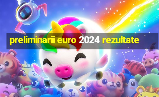 preliminarii euro 2024 rezultate