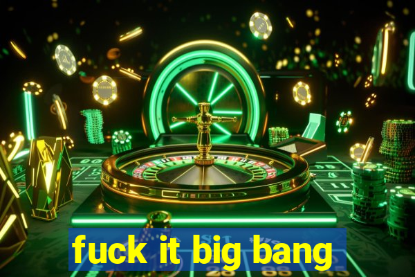 fuck it big bang