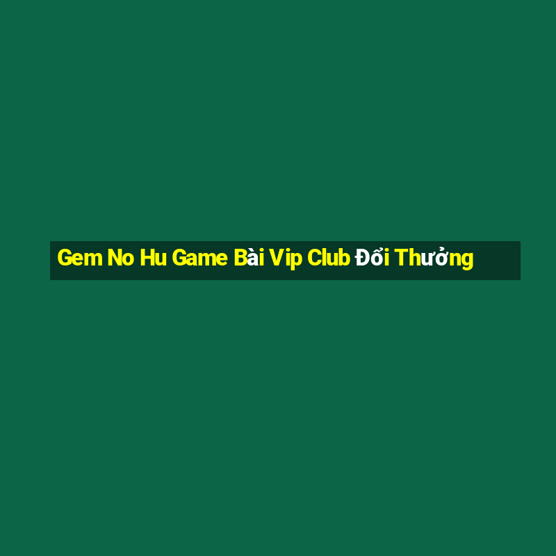 Gem No Hu Game Bài Vip Club Đổi Thưởng