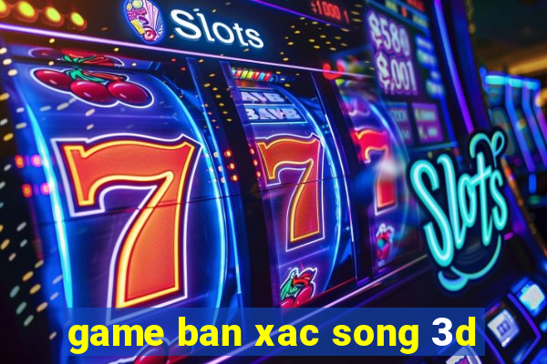 game ban xac song 3d