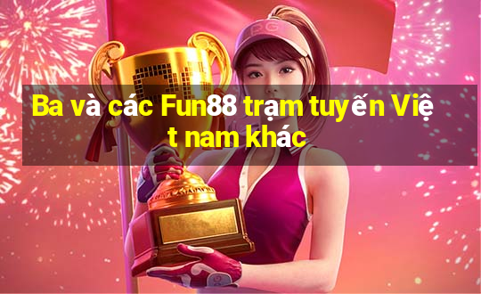 Ba và các Fun88 trạm tuyến Việt nam khác