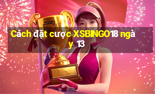 Cách đặt cược XSBINGO18 ngày 13