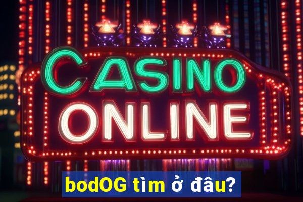 bodOG tìm ở đâu?