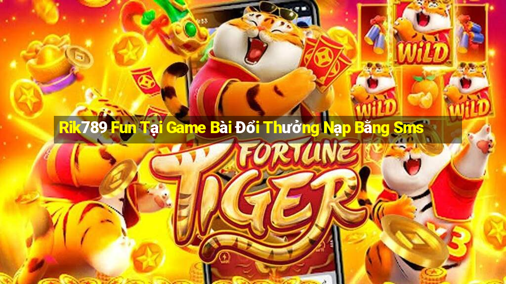 Rik789 Fun Tại Game Bài Đổi Thưởng Nạp Bằng Sms