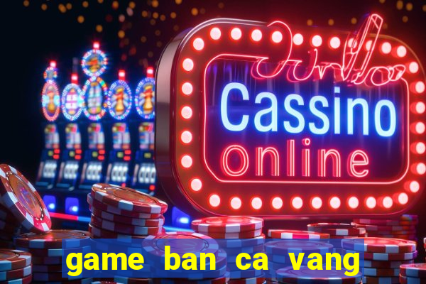 game ban ca vang ngu my nhan