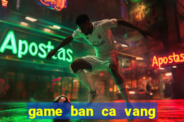 game ban ca vang ngu my nhan