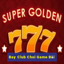 Bay Club Choi Game Bài