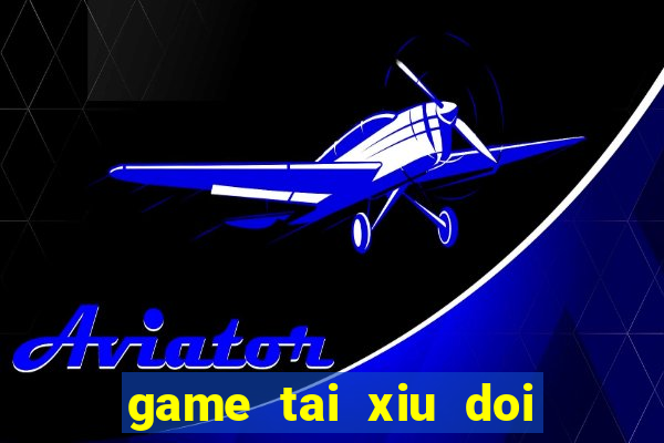 game tai xiu doi thuong uy tin