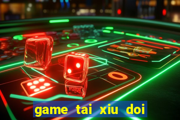 game tai xiu doi thuong uy tin