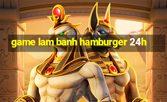 game lam banh hamburger 24h