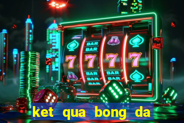 ket qua bong da ngay hom nay 24h