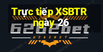 Trực tiếp XSBTR ngày 26