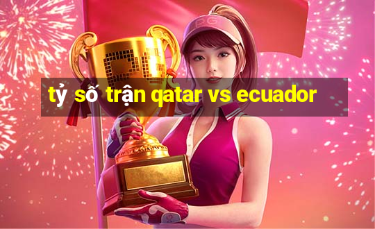 tỷ số trận qatar vs ecuador