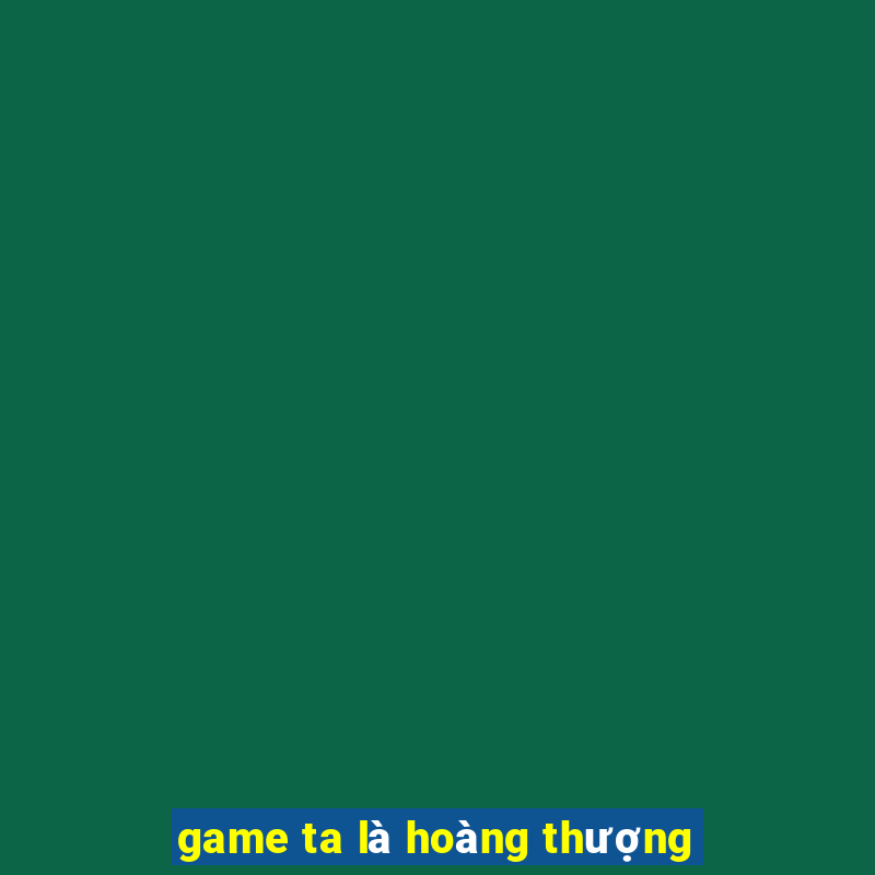 game ta là hoàng thượng