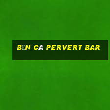 Bắn cá Pervert Bar