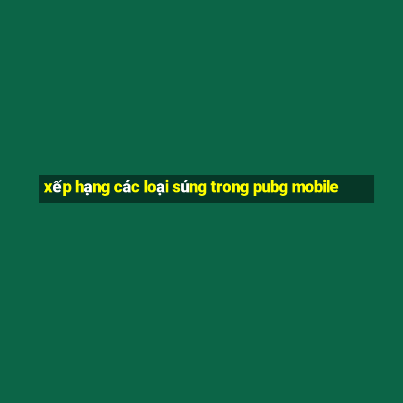 xếp hạng các loại súng trong pubg mobile