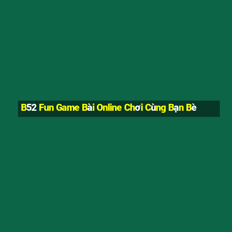 B52 Fun Game Bài Online Chơi Cùng Bạn Bè