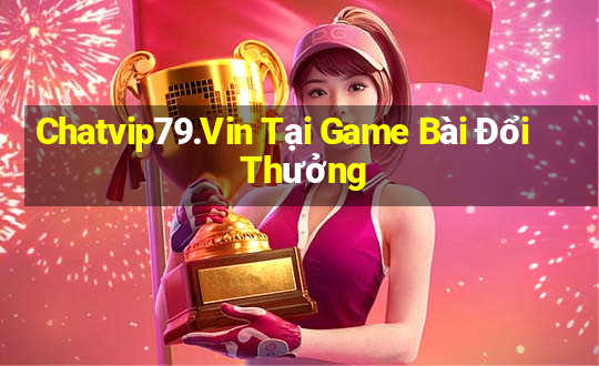 Chatvip79.Vin Tại Game Bài Đổi Thưởng