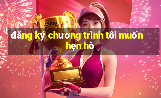 đăng ký chương trình tôi muốn hẹn hò