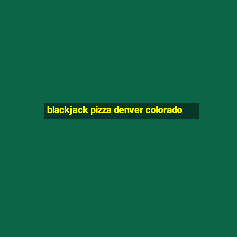 blackjack pizza denver colorado