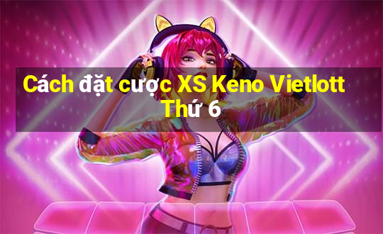 Cách đặt cược XS Keno Vietlott Thứ 6